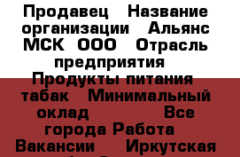 Продавец › Название организации ­ Альянс-МСК, ООО › Отрасль предприятия ­ Продукты питания, табак › Минимальный оклад ­ 26 500 - Все города Работа » Вакансии   . Иркутская обл.,Саянск г.